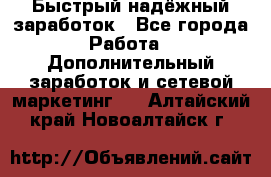 Быстрый надёжный заработок - Все города Работа » Дополнительный заработок и сетевой маркетинг   . Алтайский край,Новоалтайск г.